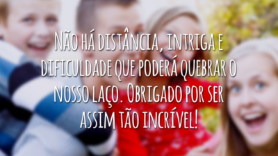 Não há distância, intriga e dificuldade que poderá quebrar o nosso laço. Obrigado por ser assim tão incrível!