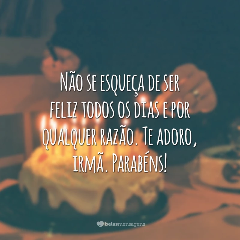 Não se esqueça de ser feliz todos os dias e por qualquer razão. Te adoro, irmã. Parabéns!