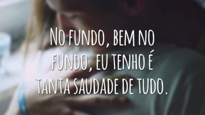 No fundo, bem no fundo, eu tenho é tanta saudade de tudo.