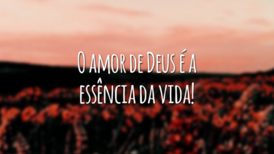 O amor de Deus é a essência da vida!