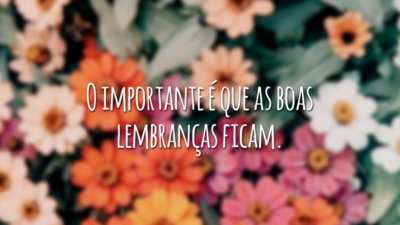 O importante é que as boas lembranças ficam.