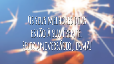 Os seus melhores dias estão à sua frente. Feliz aniversário, irmã!