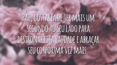 Pai, gostaria de ter mais um segundo ao seu lado para destronar esta saudade e abraçar seu corpo uma vez mais.