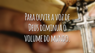 Para ouvir a voz de Deus diminua o volume do mundo.