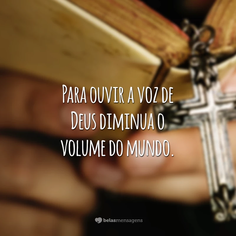 Para ouvir a voz de Deus diminua o volume do mundo.