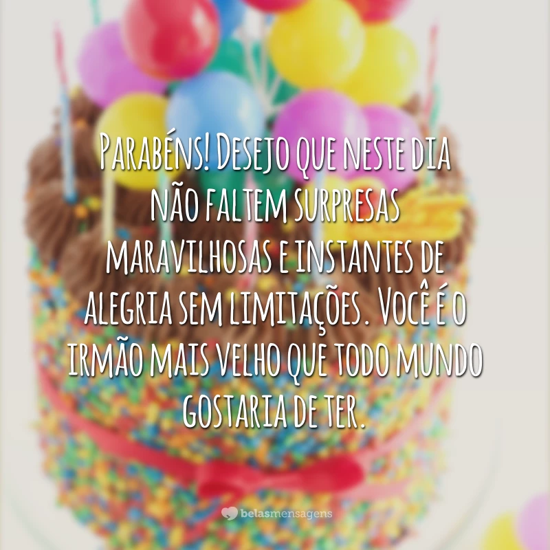 Parabéns! Desejo que neste dia não faltem surpresas maravilhosas e instantes de alegria sem limitações. Você é o irmão mais velho que todo mundo gostaria de ter.