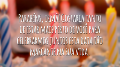 Parabéns, irmã! Gostaria tanto de estar mais perto de você para celebrarmos juntos esta data tão marcante na sua vida.