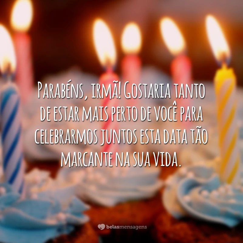 Parabéns, irmã! Gostaria tanto de estar mais perto de você para celebrarmos juntos esta data tão marcante na sua vida.