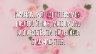 Parabéns, mãe! Hoje celebramos, junto do Senhor, mais um ano da sua existência. Não poderia estar mais feliz.
