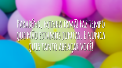 Parabéns, minha irmã! Faz tempo que não estamos juntas. E nunca quis tanto abraçar você!