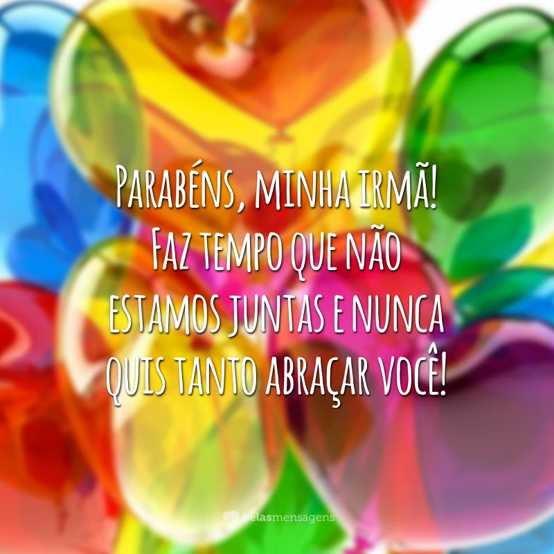 Parabéns, minha irmã! Faz tempo que não estamos juntas e nunca quis tanto abraçar você!