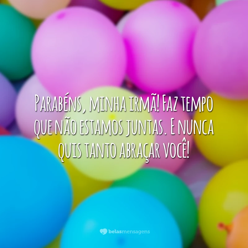 Parabéns, minha irmã! Faz tempo que não estamos juntas. E nunca quis tanto abraçar você!