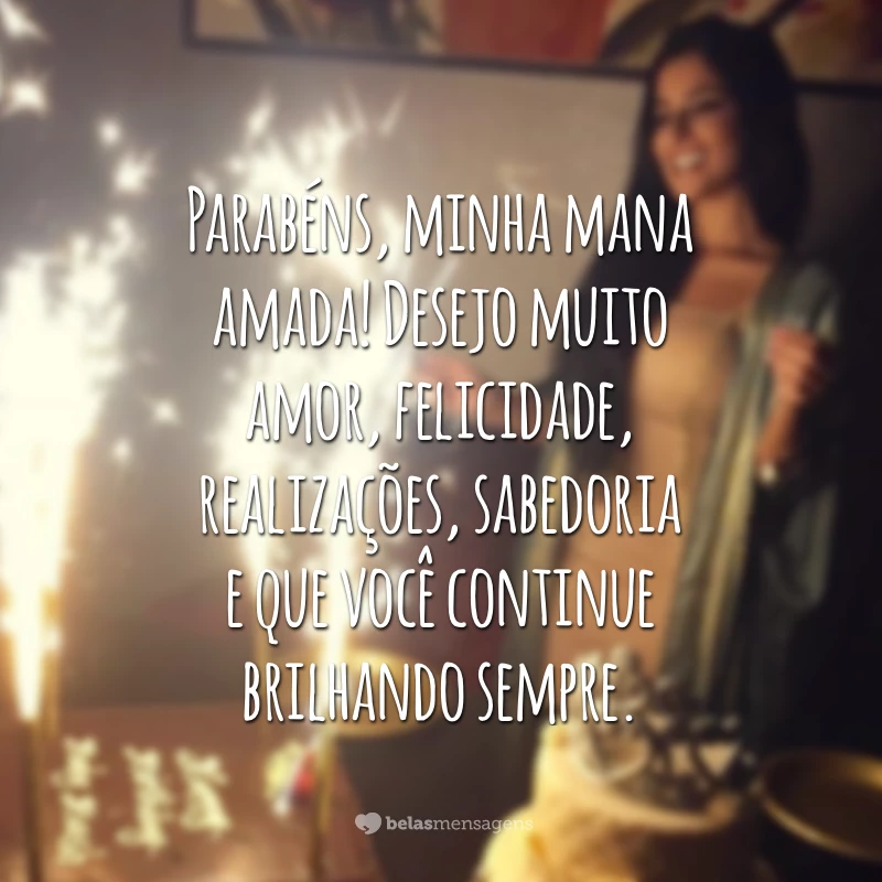 Parabéns, minha mana amada! Desejo muito amor, felicidade, realizações, sabedoria e que você continue brilhando sempre.