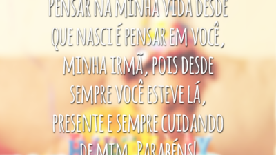 Pensar na minha vida desde que nasci é pensar em você, minha irmã, pois desde sempre você esteve lá, presente e sempre cuidando de mim. Parabéns!