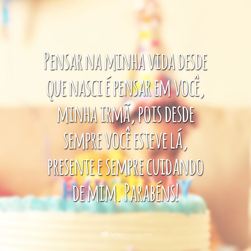 Pensar na minha vida desde que nasci é pensar em você, minha irmã, pois desde sempre você esteve lá, presente e sempre cuidando de mim. Parabéns!