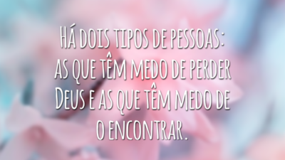 Há dois tipos de pessoas: as que têm medo de perder Deus e as que têm medo de o encontrar.