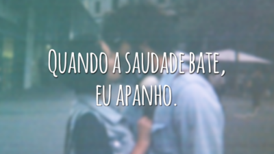 Quando a saudade bate, eu apanho.