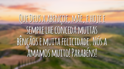 Que Deus a abençoe, mãe, e hoje e sempre lhe conceda muitas bênçãos e muita felicidade. Nós a amamos muito! Parabéns!