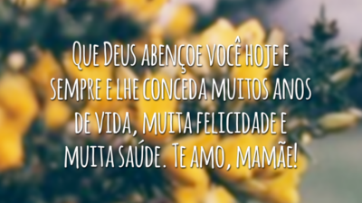 Que Deus abençoe você hoje e sempre e lhe conceda muitos anos de vida, muita felicidade e muita saúde. Te amo, mamãe!