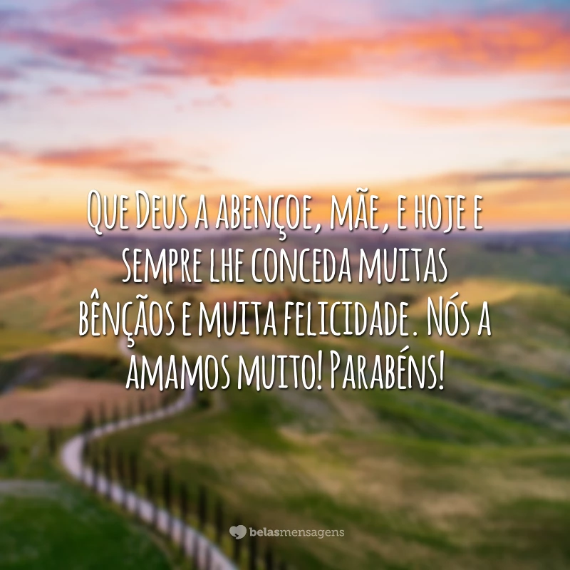 Que Deus a abençoe, mãe, e hoje e sempre lhe conceda muitas bênçãos e muita felicidade. Nós a amamos muito! Parabéns!