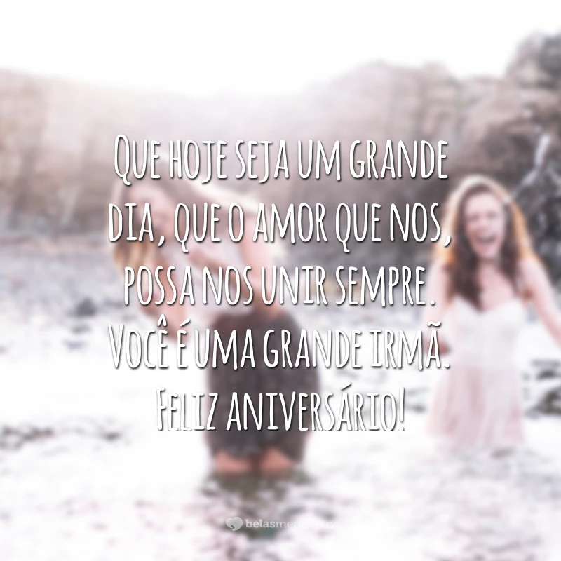 Que hoje seja um grande dia, que o amor que nos, possa nos unir sempre. Você é uma grande irmã. Feliz aniversário!