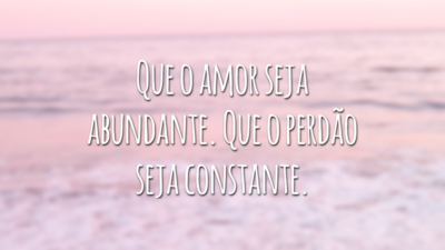 Que o amor seja abundante. Que o perdão seja constante.