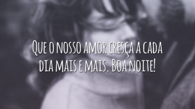 Que o nosso amor cresça a cada dia mais e mais. Boa noite!
