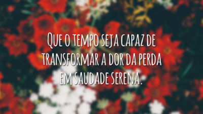 Que o tempo seja capaz de transformar a dor da perda em saudade serena.