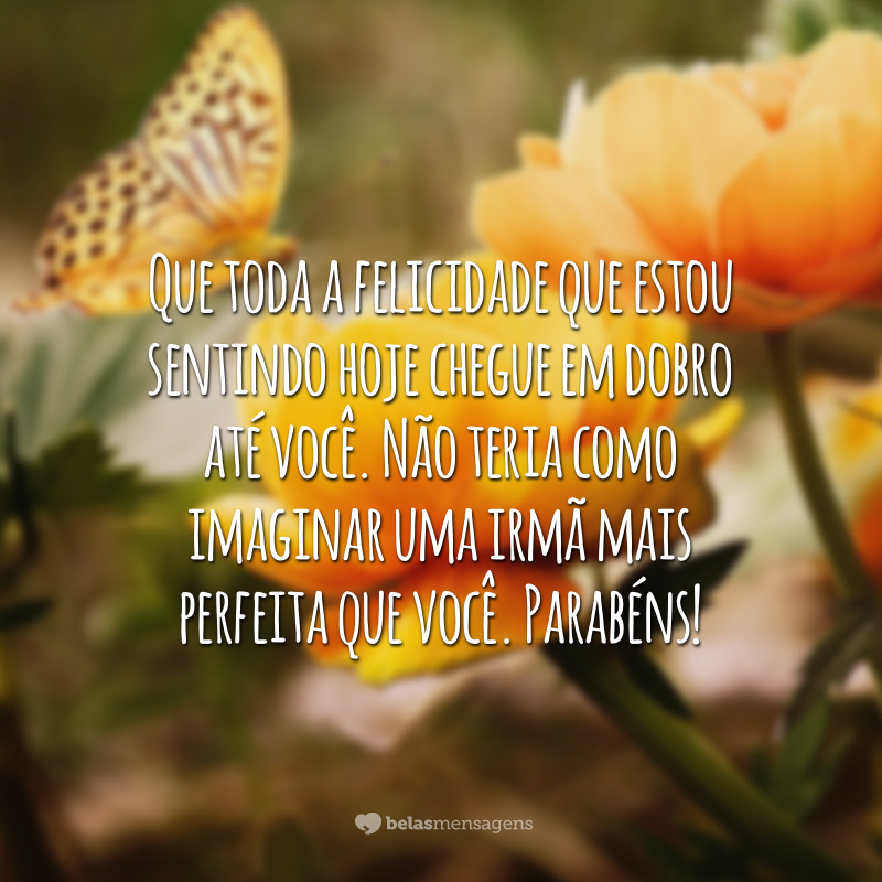 Que toda a felicidade que estou sentindo hoje chegue em dobro até você. Não teria como imaginar uma irmã mais perfeita que você. Parabéns!