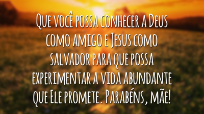 Que você possa conhecer a Deus como amigo e Jesus como salvador para que possa experimentar a vida abundante que Ele promete. Parabéns, mãe!