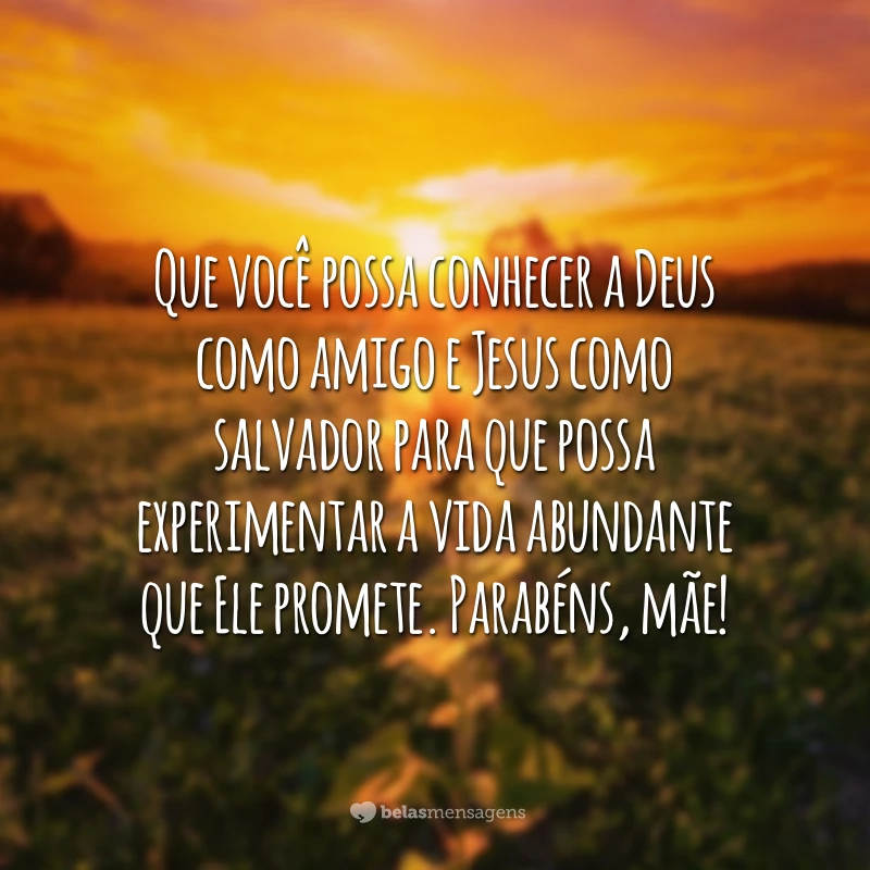 Que você possa conhecer a Deus como amigo e Jesus como salvador para que possa experimentar a vida abundante que Ele promete. Parabéns, mãe!