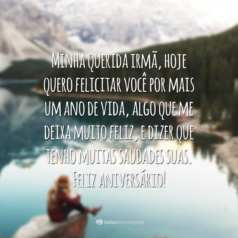 Minha querida irmã, hoje quero felicitar você por mais um ano de vida, algo que me deixa muito feliz, e dizer que tenho muitas saudades suas. Feliz aniversário!