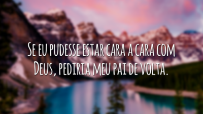 Se eu pudesse estar cara a cara com Deus, pediria meu pai de volta.