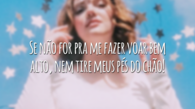 Se não for pra me fazer voar bem alto, nem tire meus pés do chão!