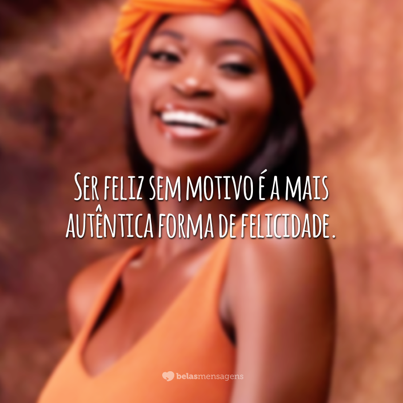 Ser feliz sem motivo é a mais autêntica forma de felicidade.