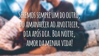 Seremos sempre um do outro, do amanhecer ao anoitecer, dia após dia. Boa noite, amor da minha vida!