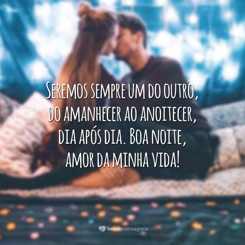 Seremos sempre um do outro, do amanhecer ao anoitecer, dia após dia. Boa noite, amor da minha vida!