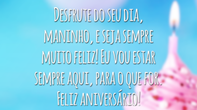 Desfrute do seu dia, maninho, e seja sempre muito feliz! Eu vou estar sempre aqui, para o que for. Feliz aniversário!