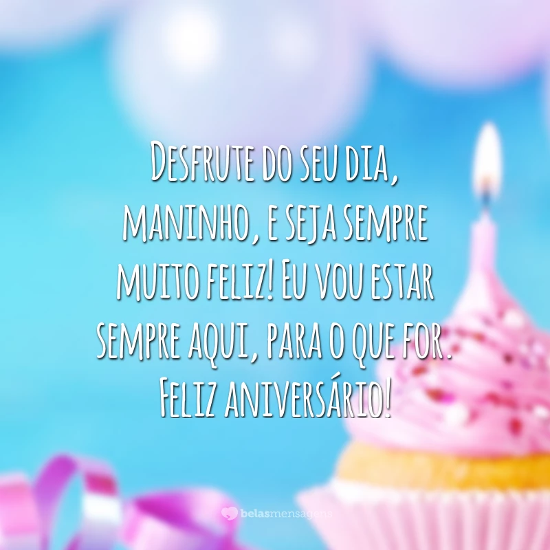 Desfrute do seu dia, maninho, e seja sempre muito feliz! Eu vou estar sempre aqui, para o que for. Feliz aniversário!