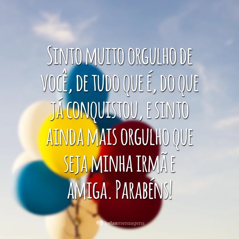 Sinto muito orgulho de você, de tudo que é, do que já conquistou, e sinto ainda mais orgulho que seja minha irmã e amiga. Parabéns!