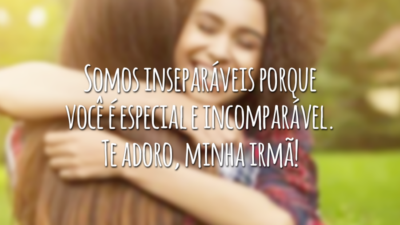 Somos inseparáveis porque você é especial e incomparável. Te adoro, minha irmã!