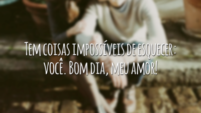 Tem coisas impossíveis de esquecer: você. Bom dia, meu amor!