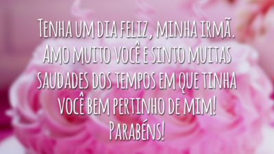 Tenha um dia feliz, minha irmã. Amo muito você e sinto muitas saudades dos tempos em que tinha você bem pertinho de mim! Parabéns!
