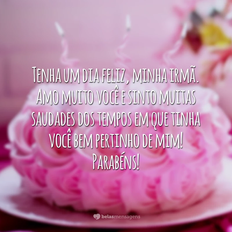 Tenha um dia feliz, minha irmã. Amo muito você e sinto muitas saudades dos tempos em que tinha você bem pertinho de mim! Parabéns!