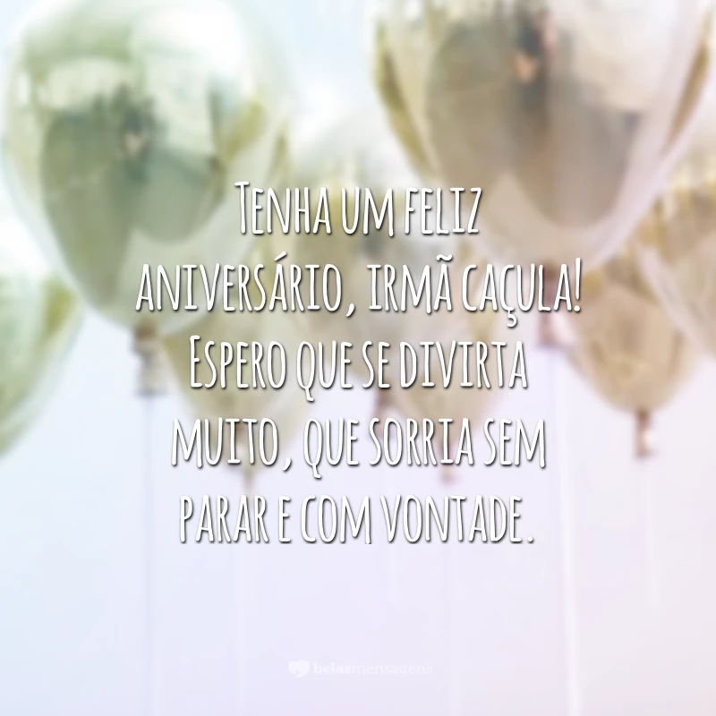 Tenha um feliz aniversário, irmã caçula! Espero que se divirta muito, que sorria sem parar e com vontade.