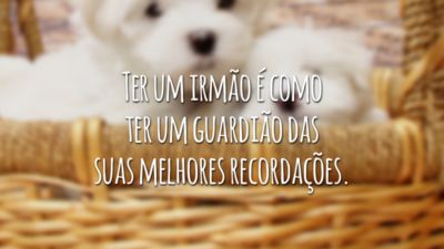 Ter um irmão é como ter um guardião das suas melhores recordações.