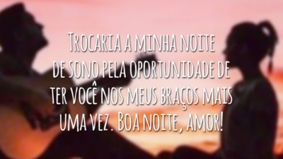 Trocaria a minha noite de sono pela oportunidade de ter você nos meus braços mais uma vez. Boa noite, amor!