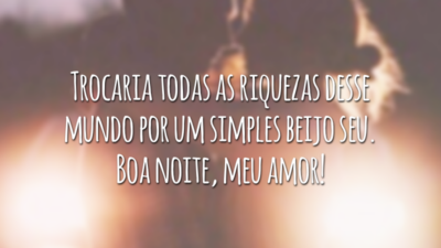 Trocaria todas as riquezas desse mundo por um simples beijo seu. Boa noite, meu amor!