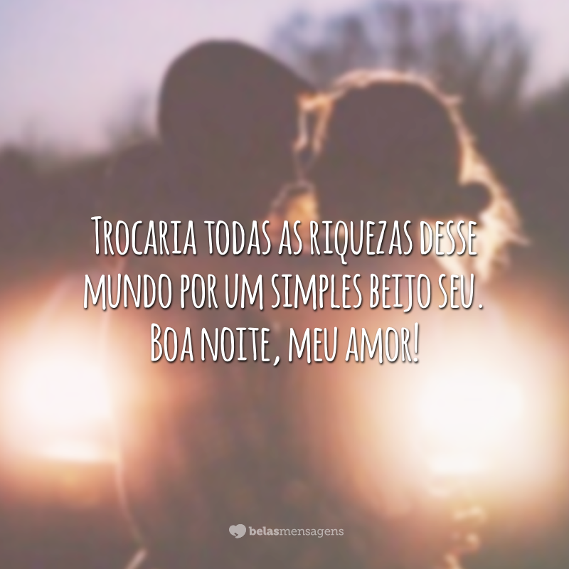 Trocaria todas as riquezas desse mundo por um simples beijo seu. Boa noite, meu amor!