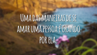 Uma das maneiras de se amar uma pessoa é orando por ela.